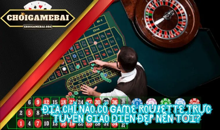 Địa chỉ nào có game Roulette trực tuyến giao diện đẹp nên tới?