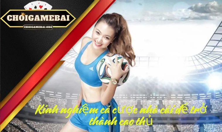 Kinh nghiệm cá cược nhà cái để trở thành cao thủ